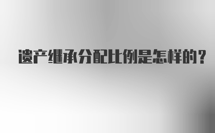 遗产继承分配比例是怎样的？