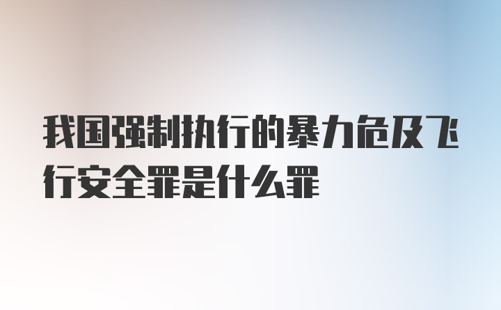 我国强制执行的暴力危及飞行安全罪是什么罪