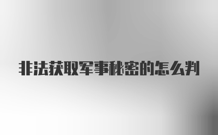 非法获取军事秘密的怎么判