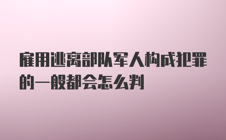 雇用逃离部队军人构成犯罪的一般都会怎么判