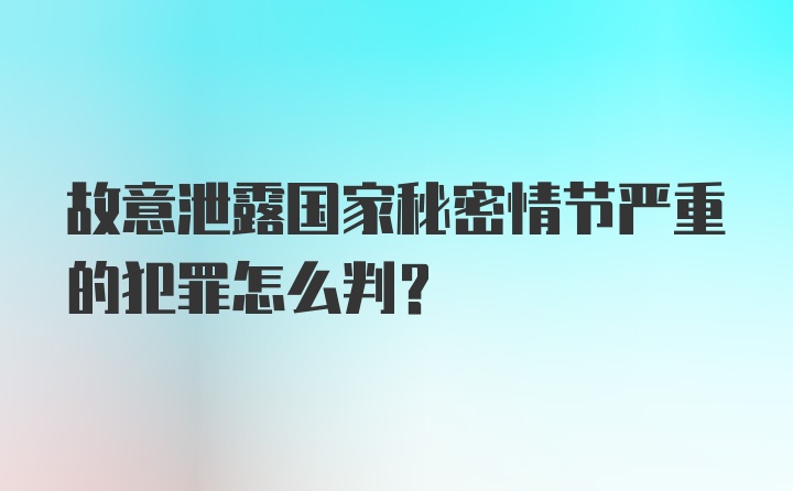 故意泄露国家秘密情节严重的犯罪怎么判？