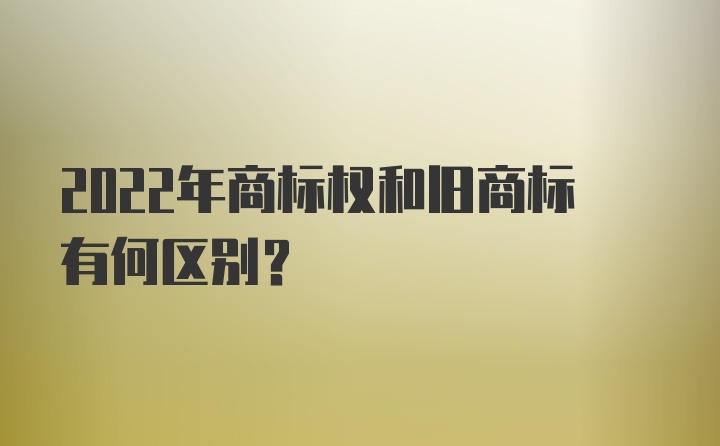 2022年商标权和旧商标有何区别？