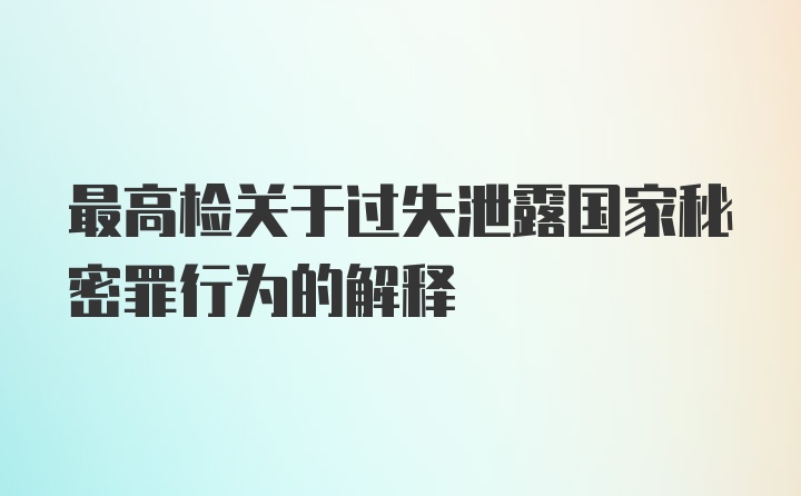 最高检关于过失泄露国家秘密罪行为的解释