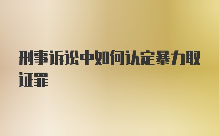 刑事诉讼中如何认定暴力取证罪