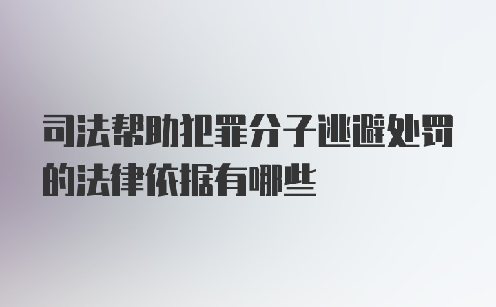 司法帮助犯罪分子逃避处罚的法律依据有哪些