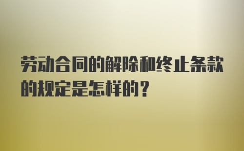 劳动合同的解除和终止条款的规定是怎样的？