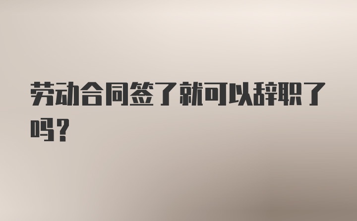 劳动合同签了就可以辞职了吗？