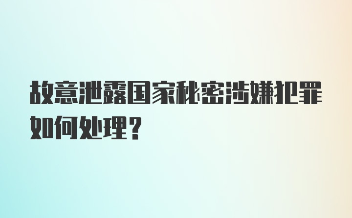 故意泄露国家秘密涉嫌犯罪如何处理？