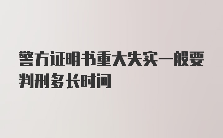 警方证明书重大失实一般要判刑多长时间