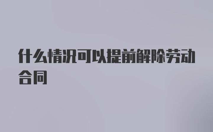 什么情况可以提前解除劳动合同