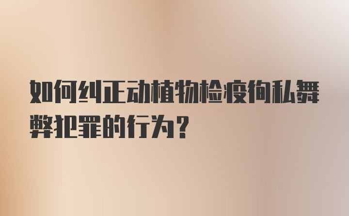 如何纠正动植物检疫徇私舞弊犯罪的行为？