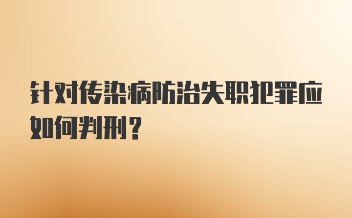 针对传染病防治失职犯罪应如何判刑？