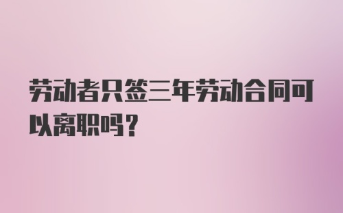 劳动者只签三年劳动合同可以离职吗？