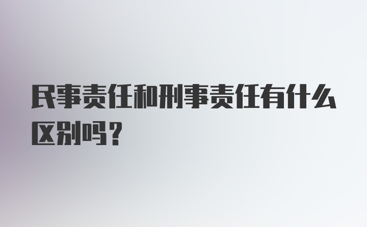 民事责任和刑事责任有什么区别吗？