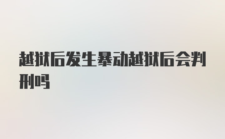 越狱后发生暴动越狱后会判刑吗