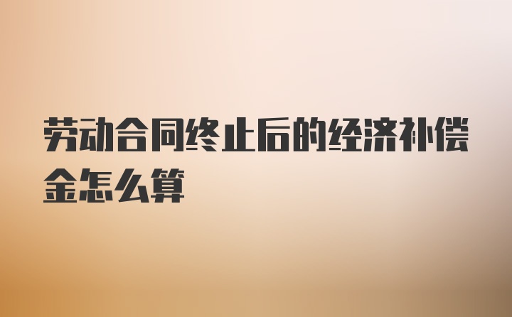 劳动合同终止后的经济补偿金怎么算