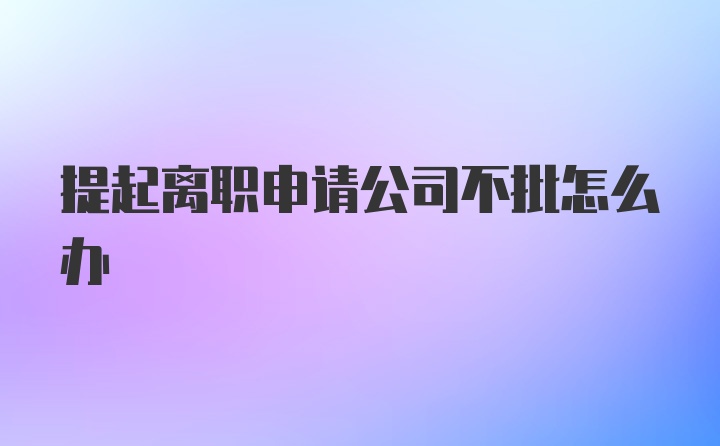 提起离职申请公司不批怎么办