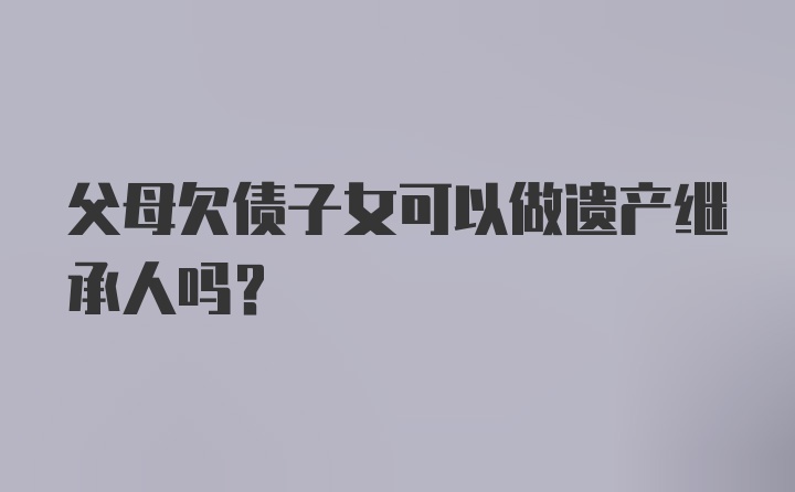 父母欠债子女可以做遗产继承人吗？