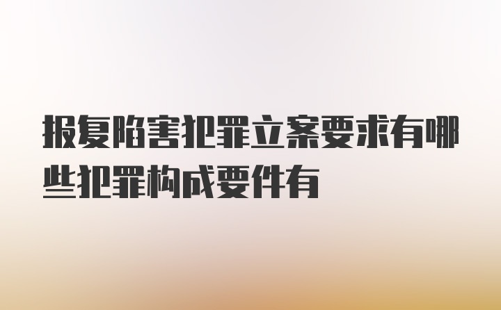 报复陷害犯罪立案要求有哪些犯罪构成要件有