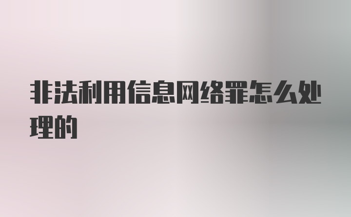 非法利用信息网络罪怎么处理的