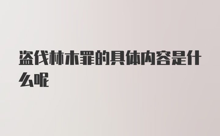 盗伐林木罪的具体内容是什么呢