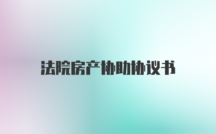 法院房产协助协议书