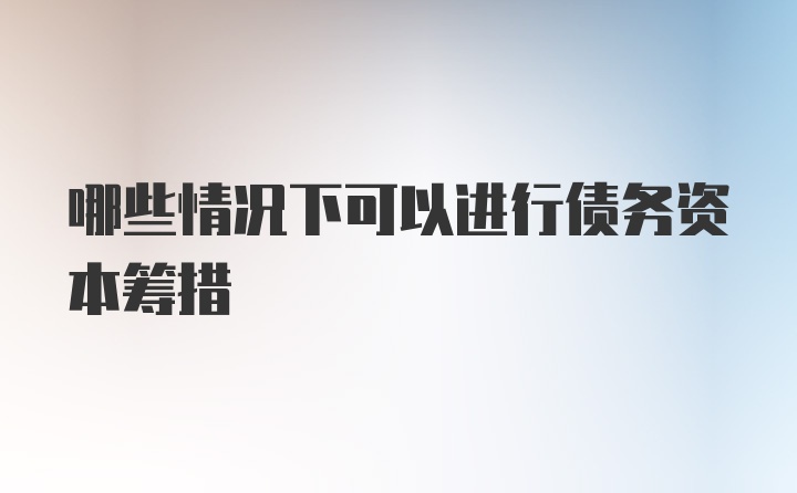 哪些情况下可以进行债务资本筹措