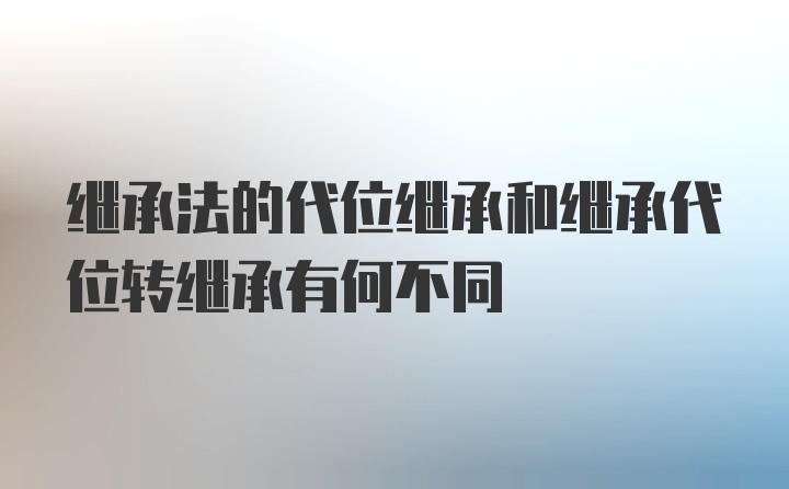 继承法的代位继承和继承代位转继承有何不同