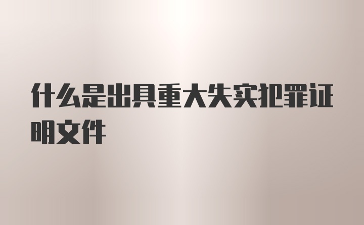 什么是出具重大失实犯罪证明文件