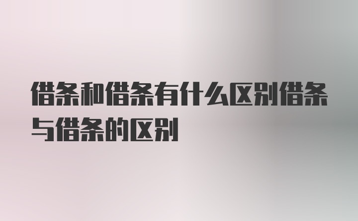 借条和借条有什么区别借条与借条的区别