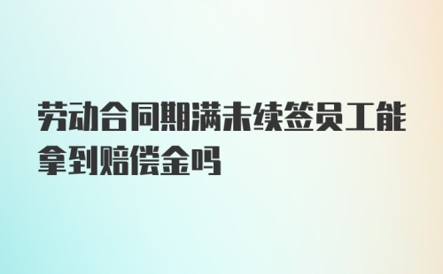 劳动合同期满未续签员工能拿到赔偿金吗