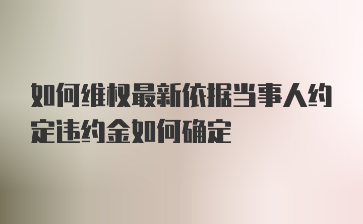 如何维权最新依据当事人约定违约金如何确定