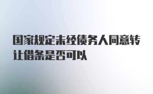 国家规定未经债务人同意转让借条是否可以