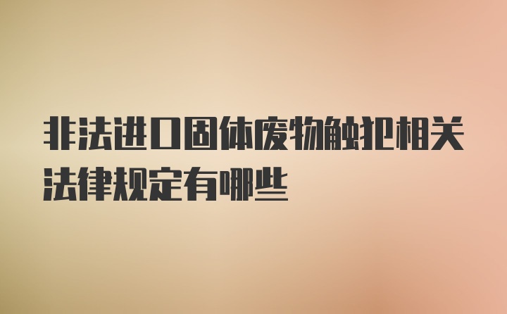 非法进口固体废物触犯相关法律规定有哪些