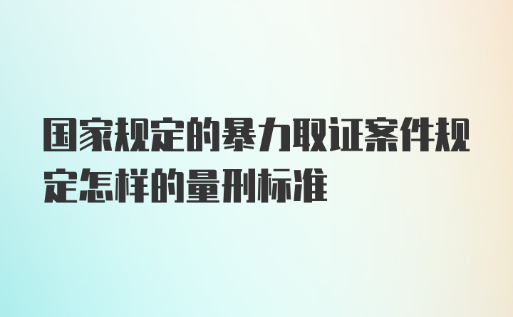 国家规定的暴力取证案件规定怎样的量刑标准