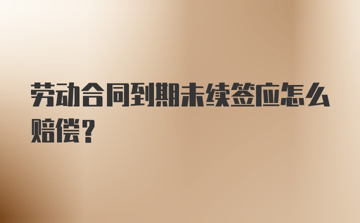 劳动合同到期未续签应怎么赔偿？