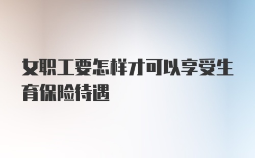 女职工要怎样才可以享受生育保险待遇