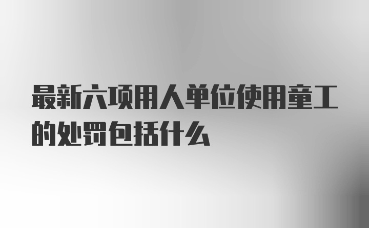 最新六项用人单位使用童工的处罚包括什么