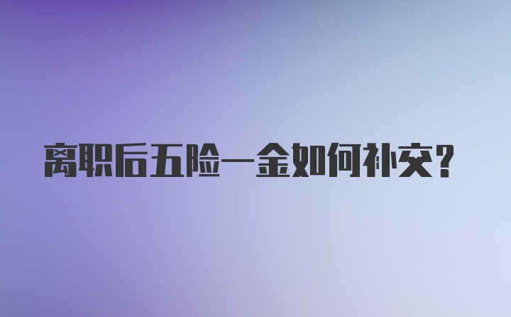 离职后五险一金如何补交？