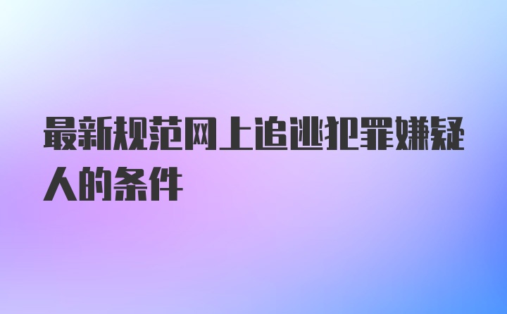 最新规范网上追逃犯罪嫌疑人的条件