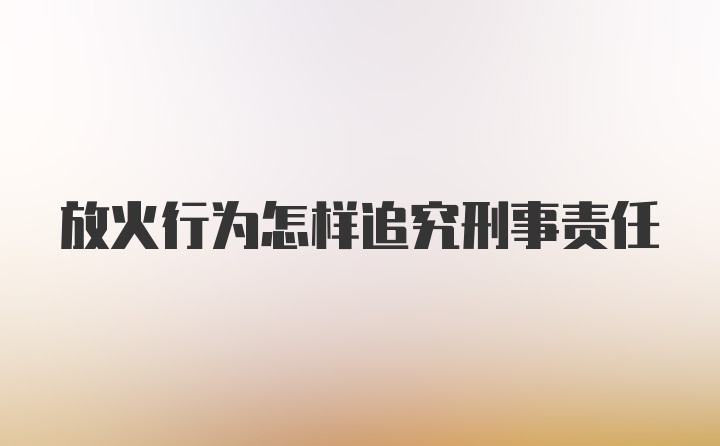 放火行为怎样追究刑事责任