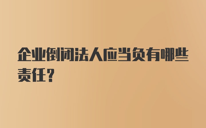 企业倒闭法人应当负有哪些责任?