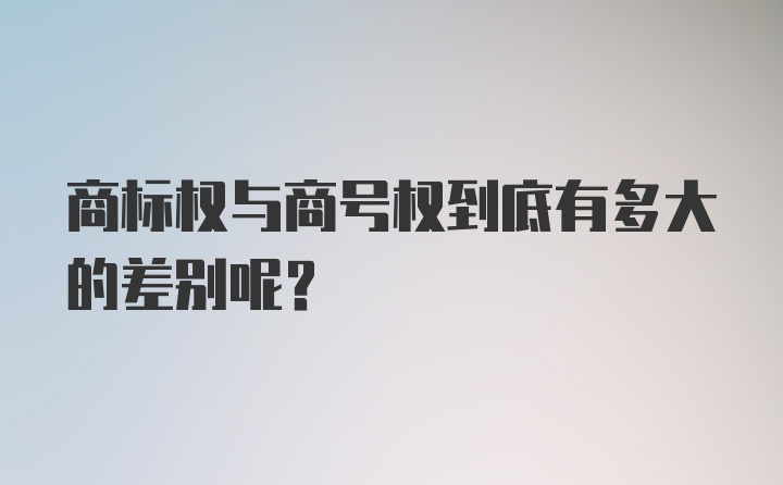 商标权与商号权到底有多大的差别呢？