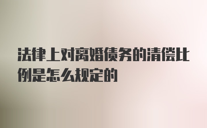 法律上对离婚债务的清偿比例是怎么规定的