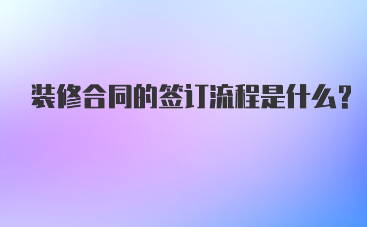 装修合同的签订流程是什么？