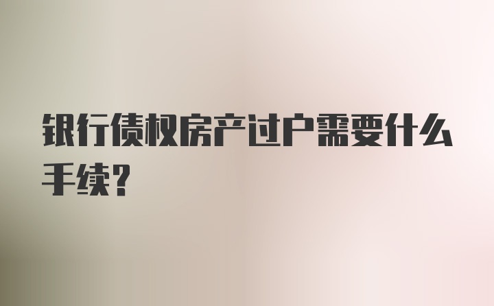 银行债权房产过户需要什么手续？