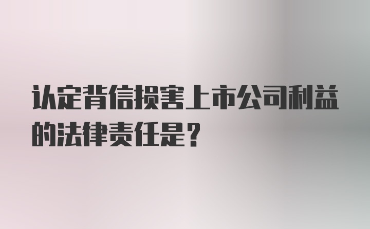 认定背信损害上市公司利益的法律责任是?