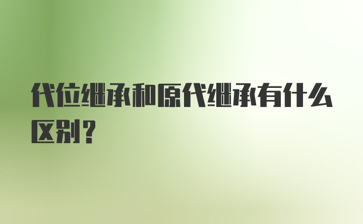 代位继承和原代继承有什么区别？