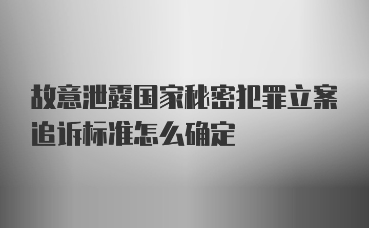 故意泄露国家秘密犯罪立案追诉标准怎么确定