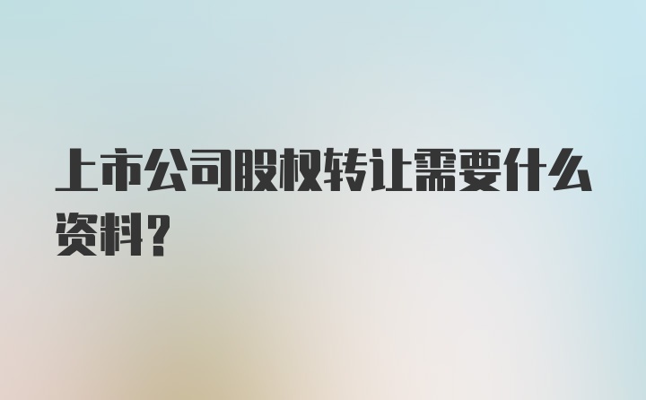 上市公司股权转让需要什么资料？